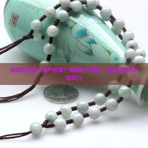 翡翠算不算土里产的呢？揭秘矿产真相，掘金翡翠市场新风口