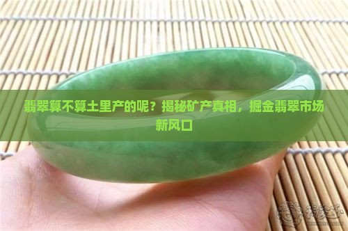翡翠算不算土里产的呢？揭秘矿产真相，掘金翡翠市场新风口