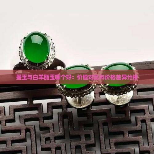 墨玉与白羊脂玉哪个好：价值对比与价格差异分析