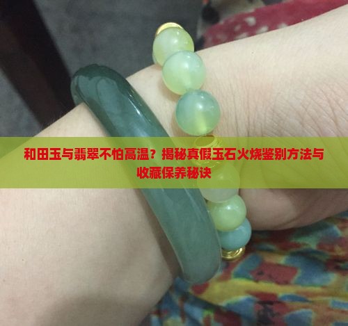 和田玉与翡翠不怕高温？揭秘真假玉石火烧鉴别方法与收藏保养秘诀