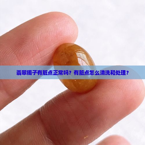 翡翠镯子有脏点正常吗？有脏点怎么清洗和处理？