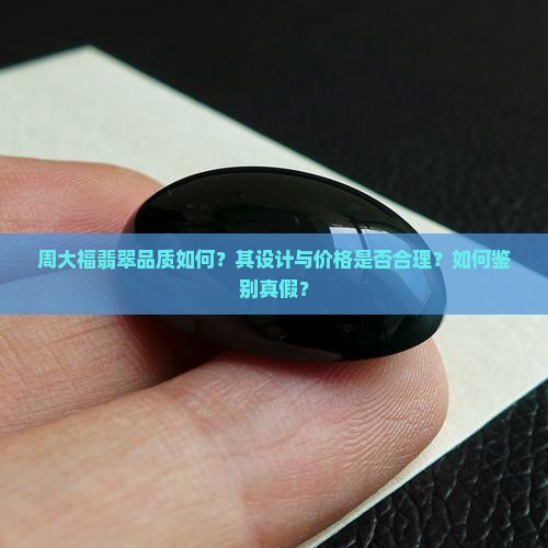 周大福翡翠品质如何？其设计与价格是否合理？如何鉴别真假？