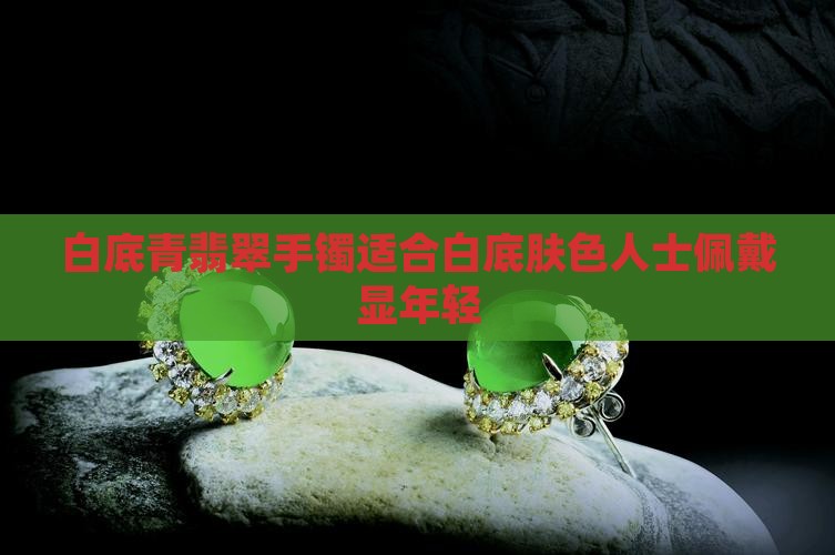 白底青翡翠手镯适合白底肤色人士佩戴显年轻