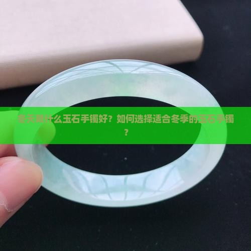 冬天戴什么玉石手镯好？如何选择适合冬季的玉石手镯？