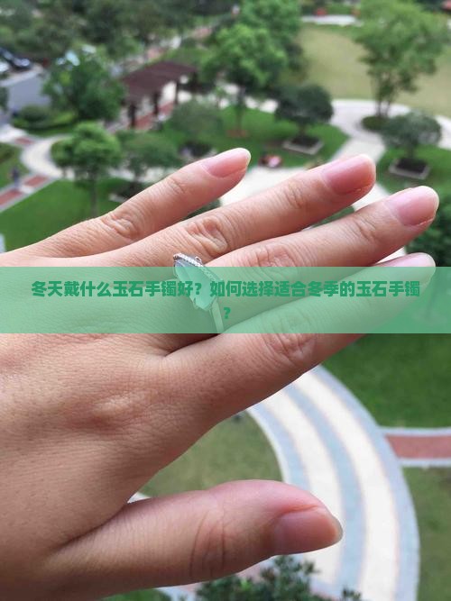 冬天戴什么玉石手镯好？如何选择适合冬季的玉石手镯？