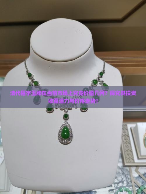 清代福字玉牌在当前市场上究竟价值几何？探究其投资收藏潜力与价格走势！