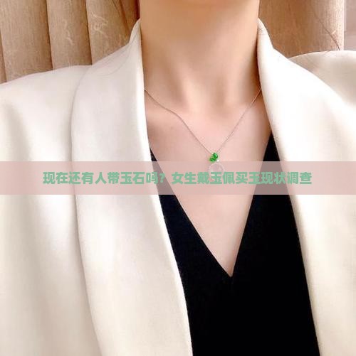 现在还有人带玉石吗？女生戴玉佩买玉现状调查
