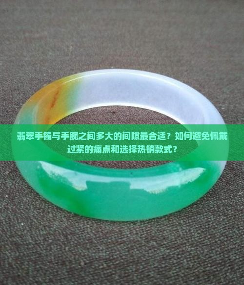 翡翠手镯与手腕之间多大的间隙最合适？如何避免佩戴过紧的痛点和选择热销款式？