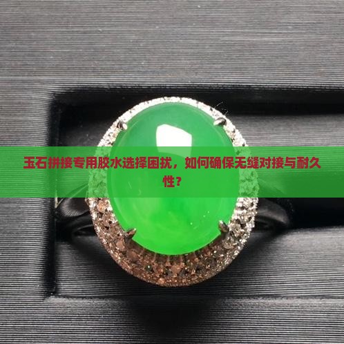 玉石拼接专用胶水选择困扰，如何确保无缝对接与耐久性？