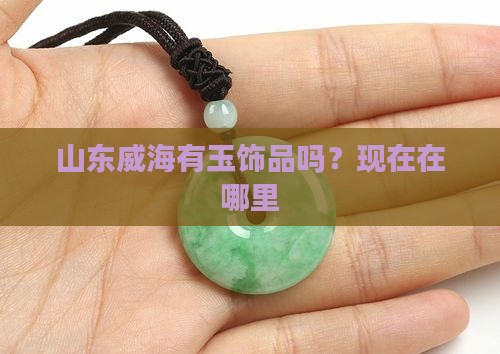 山东威海有玉饰品吗？现在在哪里