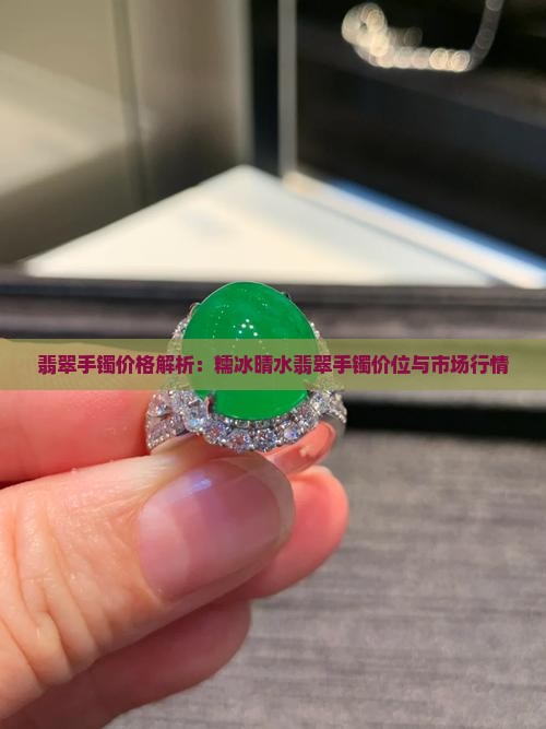 翡翠手镯价格解析：糯冰晴水翡翠手镯价位与市场行情