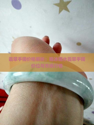 翡翠手镯价格解析：糯冰晴水翡翠手镯价位与市场行情