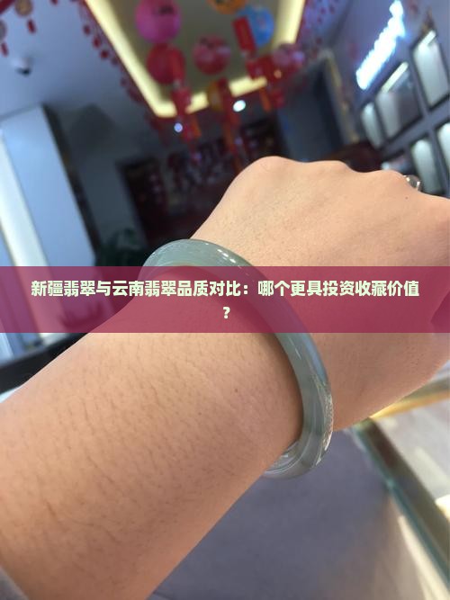 新疆翡翠与云南翡翠品质对比：哪个更具投资收藏价值？