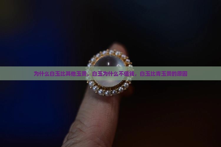为什么白玉比其他玉贵，白玉为什么不值钱，白玉比青玉贵的原因