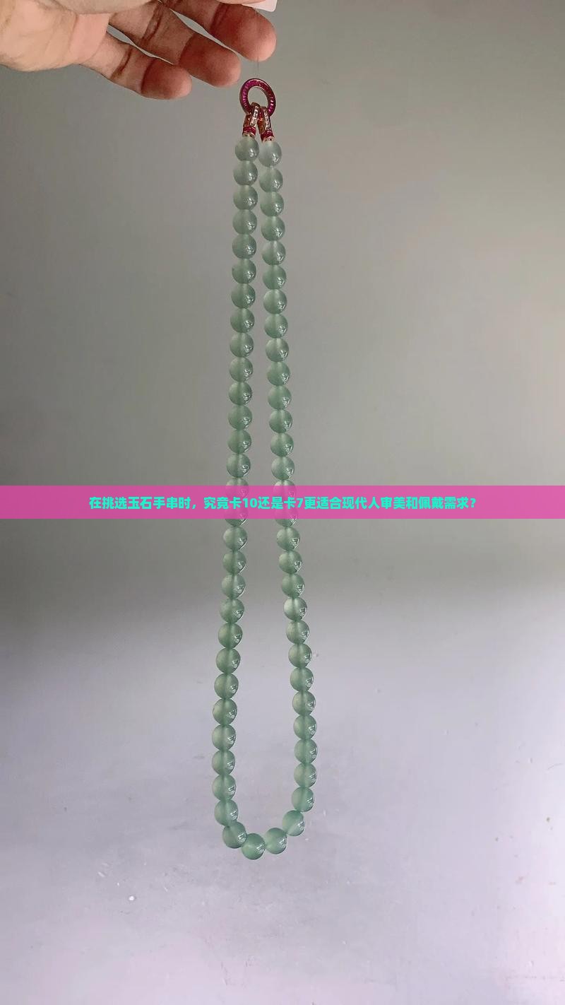 在挑选玉石手串时，究竟卡10还是卡7更适合现代人审美和佩戴需求？