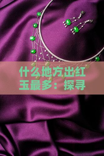 什么地方出红玉最多：探寻全球红玉产地之谜