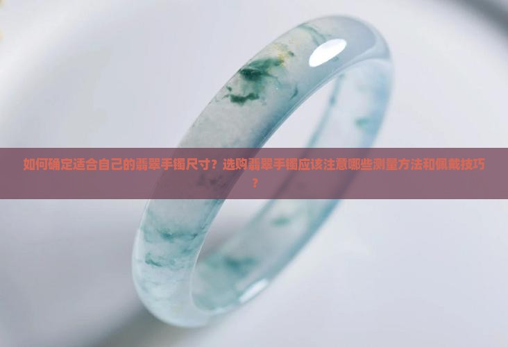 如何确定适合自己的翡翠手镯尺寸？选购翡翠手镯应该注意哪些测量方法和佩戴技巧？