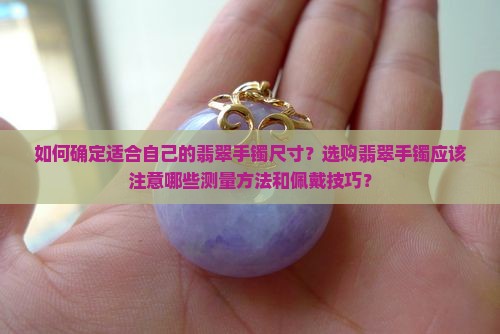 如何确定适合自己的翡翠手镯尺寸？选购翡翠手镯应该注意哪些测量方法和佩戴技巧？