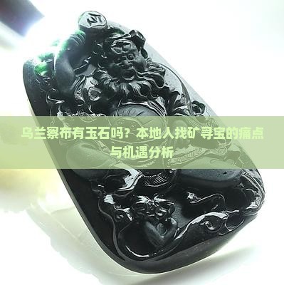 乌兰察布有玉石吗？本地人找矿寻宝的痛点与机遇分析