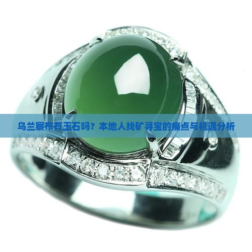 乌兰察布有玉石吗？本地人找矿寻宝的痛点与机遇分析
