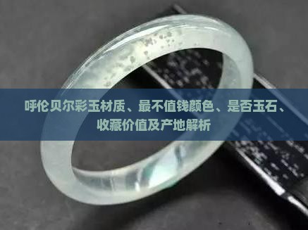 呼伦贝尔彩玉材质、最不值钱颜色、是否玉石、收藏价值及产地解析