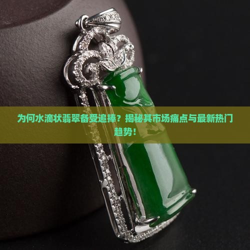 为何水滴状翡翠备受追捧？揭秘其市场痛点与最新热门趋势！