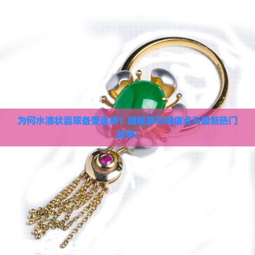 为何水滴状翡翠备受追捧？揭秘其市场痛点与最新热门趋势！