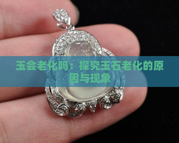 玉会老化吗：探究玉石老化的原因与现象