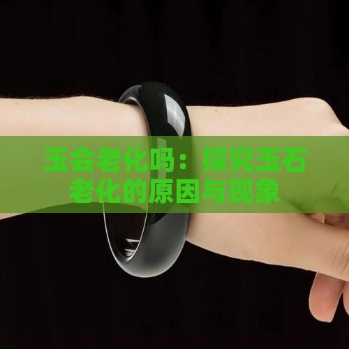 玉会老化吗：探究玉石老化的原因与现象