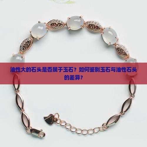 油性大的石头是否属于玉石？如何鉴别玉石与油性石头的差异？