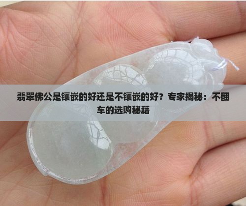 翡翠佛公是镶嵌的好还是不镶嵌的好？专家揭秘：不翻车的选购秘籍