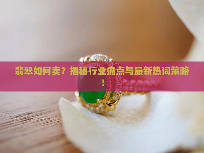 翡翠如何卖？揭秘行业痛点与最新热词策略！