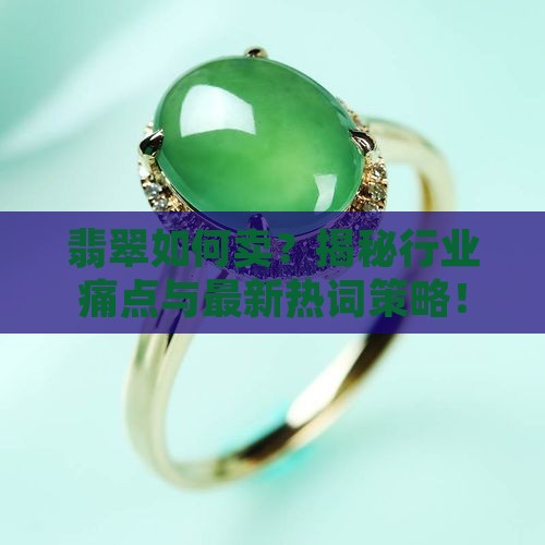 翡翠如何卖？揭秘行业痛点与最新热词策略！