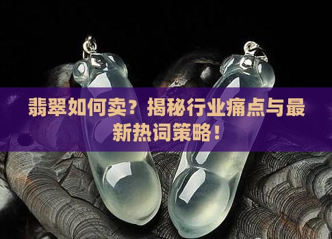 翡翠如何卖？揭秘行业痛点与最新热词策略！