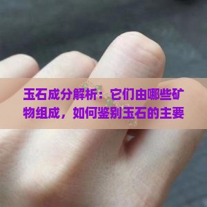 玉石成分解析：它们由哪些矿物组成，如何鉴别玉石的主要成分和特性？