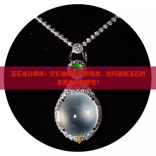 玉石成分解析：它们由哪些矿物组成，如何鉴别玉石的主要成分和特性？