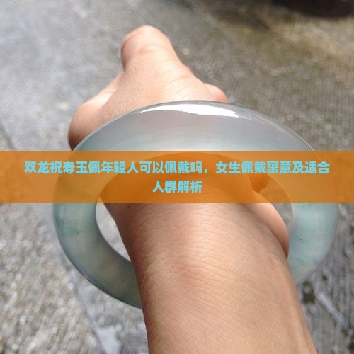 双龙祝寿玉佩年轻人可以佩戴吗，女生佩戴寓意及适合人群解析