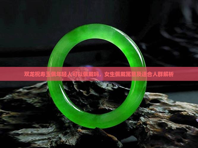 双龙祝寿玉佩年轻人可以佩戴吗，女生佩戴寓意及适合人群解析