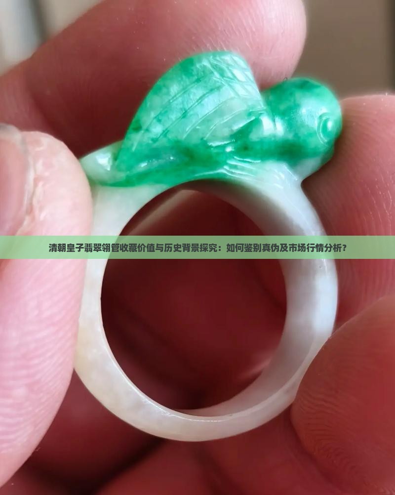 清朝皇子翡翠翎管收藏价值与历史背景探究：如何鉴别真伪及市场行情分析？