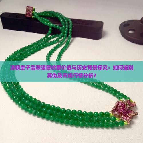 清朝皇子翡翠翎管收藏价值与历史背景探究：如何鉴别真伪及市场行情分析？