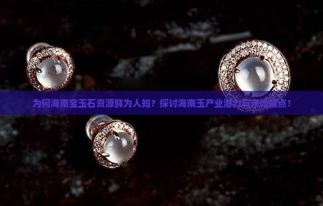 为何海南宝玉石资源鲜为人知？探讨海南玉产业潜力与市场痛点！