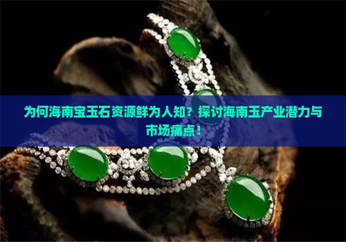 为何海南宝玉石资源鲜为人知？探讨海南玉产业潜力与市场痛点！