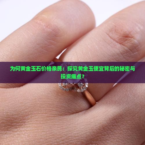 为何黄金玉石价格亲民：探究黄金玉便宜背后的秘密与投资痛点？