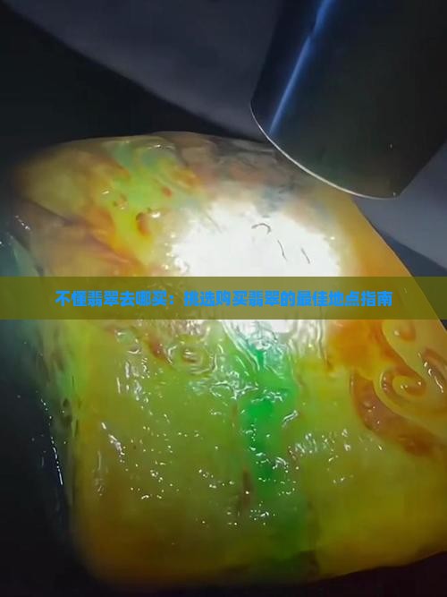 不懂翡翠去哪买：挑选购买翡翠的最佳地点指南