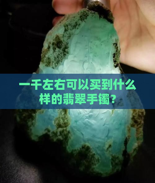 一千左右可以买到什么样的翡翠手镯？