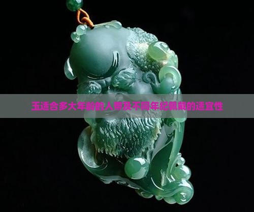 玉适合多大年龄的人带及不同年纪佩戴的适宜性