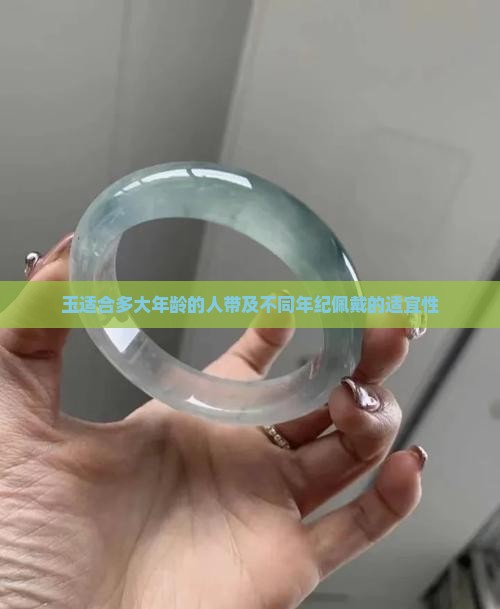 玉适合多大年龄的人带及不同年纪佩戴的适宜性