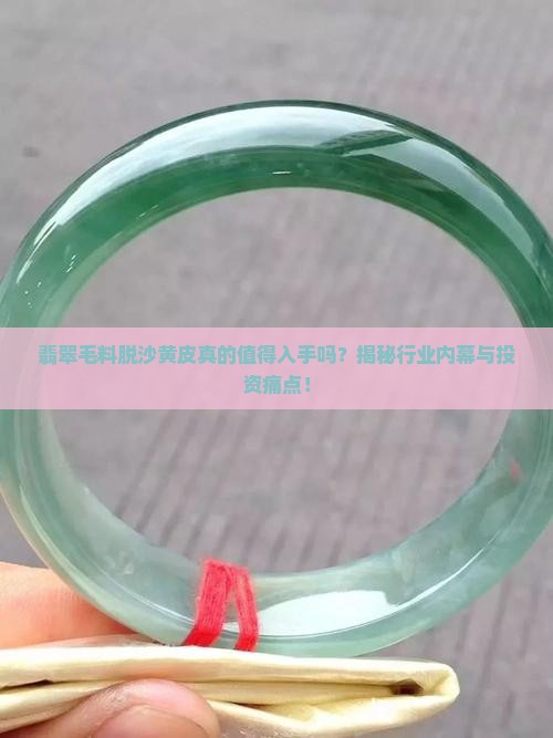 翡翠毛料脱沙黄皮真的值得入手吗？揭秘行业内幕与投资痛点！