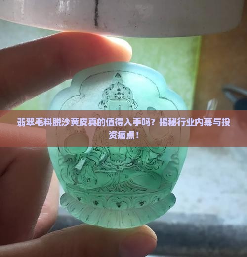 翡翠毛料脱沙黄皮真的值得入手吗？揭秘行业内幕与投资痛点！