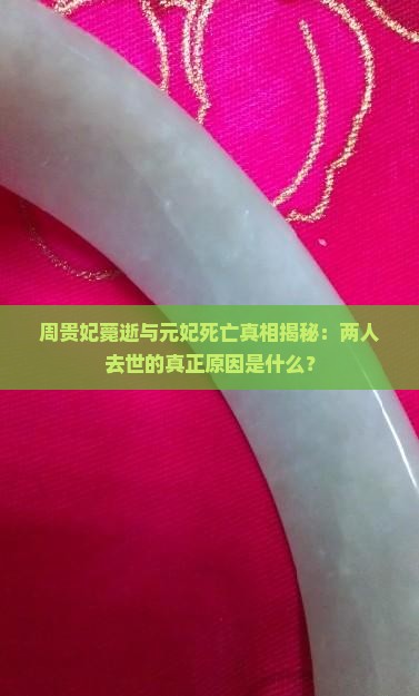 周贵妃薨逝与元妃死亡真相揭秘：两人去世的真正原因是什么？